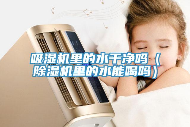吸濕機裏的水幹淨嗎（91看片软件大全裏的水能喝嗎）