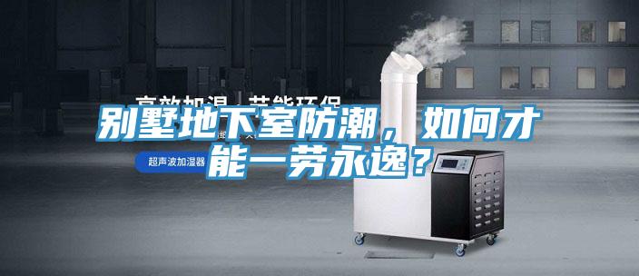 別墅地下室防潮，如何才能一勞永逸？