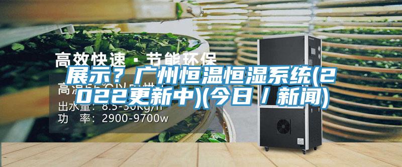 展示？廣州恒溫恒濕係統(2022更新中)(今日／新聞)