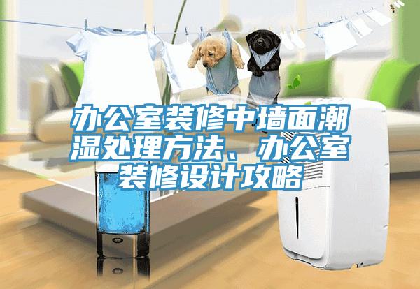 辦公室裝修中牆麵潮濕處理方法、辦公室裝修設計攻略
