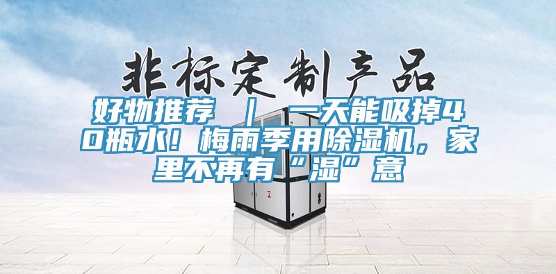 好物推薦 ｜ 一天能吸掉40瓶水！梅雨季用91看片软件大全，家裏不再有“濕”意