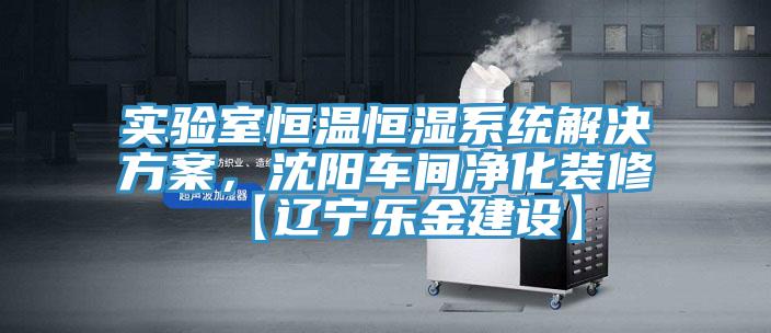 實驗室恒溫恒濕係統解決方案，沈陽車間淨化裝修【遼寧樂金建設】