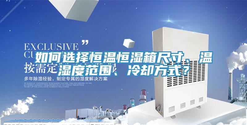 如何選擇恒溫恒濕箱尺寸、溫濕度範圍、冷卻方式？