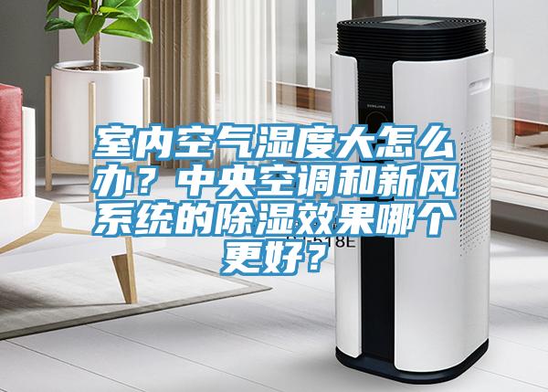 室內空氣濕度大怎麽辦？中央空調和新風係統的除濕效果哪個更好？