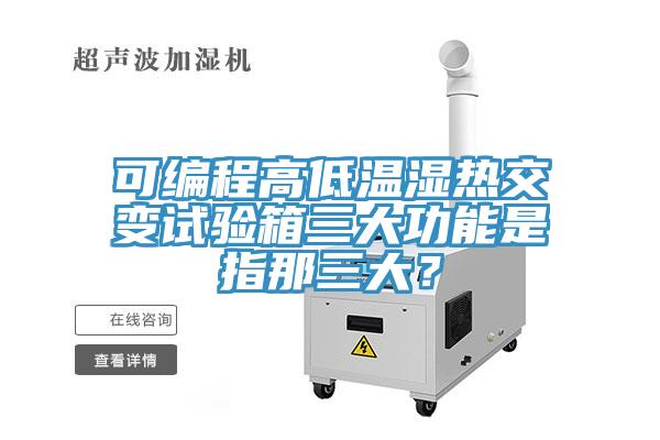 可編程高低溫濕熱交變試驗箱三大功能是指那三大？