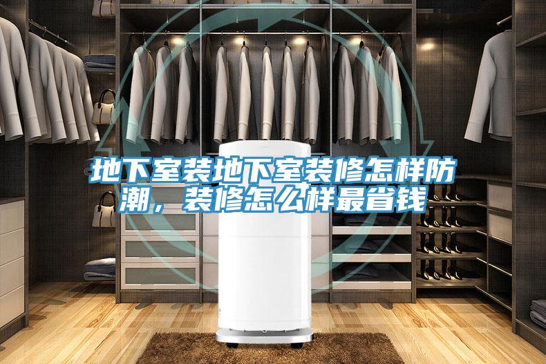 地下室裝地下室裝修怎樣防潮，裝修怎麽樣最省錢