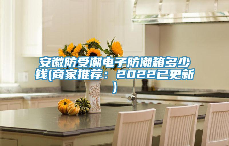 安徽防受潮電子防潮箱多少錢(商家推薦：2022已更新)