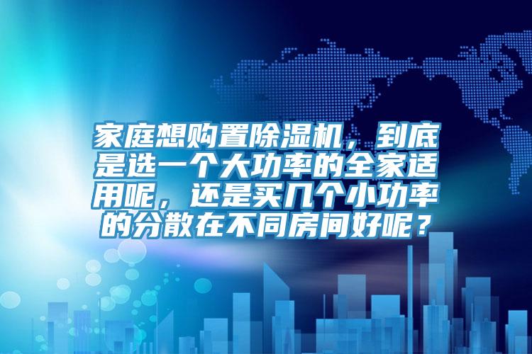 家庭想購置91看片软件大全，到底是選一個大功率的全家適用呢，還是買幾個小功率的分散在不同房間好呢？