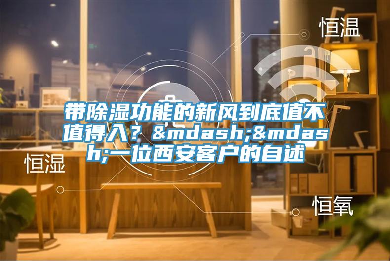 帶除濕功能的新風到底值不值得入？——一位西安客戶的自述