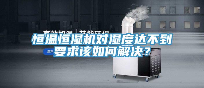 恒溫恒濕機對濕度達不到要求該如何解決？