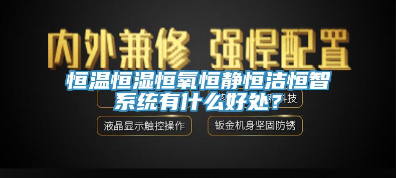 恒溫恒濕恒氧恒靜恒潔恒智係統有什麽好處？