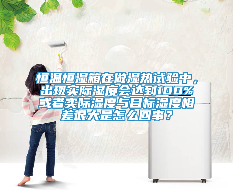 恒溫恒濕箱在做濕熱試驗中，出現實際濕度會達到100%或者實際濕度與目標濕度相差很大是怎麽回事？