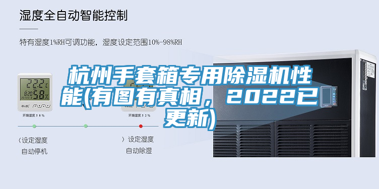 杭州手套箱專用91看片软件大全性能(有圖有真相，2022已更新)