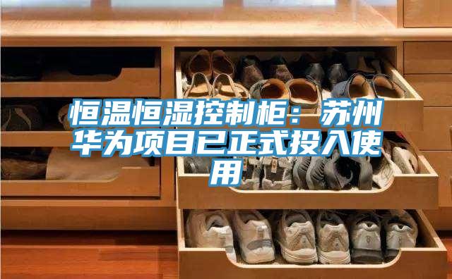 恒溫恒濕控製櫃：蘇州華為項目已正式投入使用