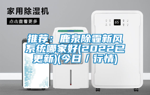 推薦：鹿泉除霾新風係統哪家好(2022已更新)(今日／行情)