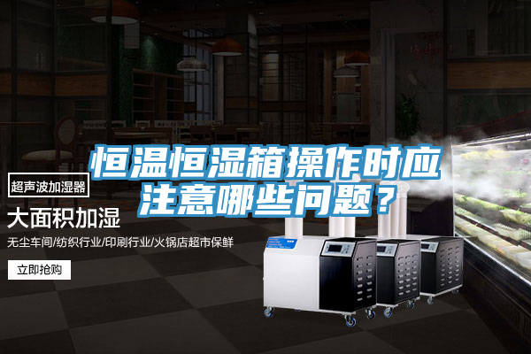 恒溫恒濕箱操作時應注意哪些問題？
