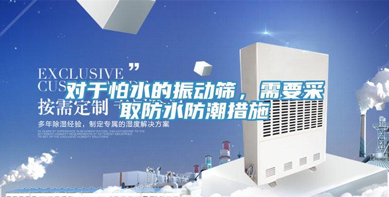 對於怕水的振動篩，需要采取防水防潮措施