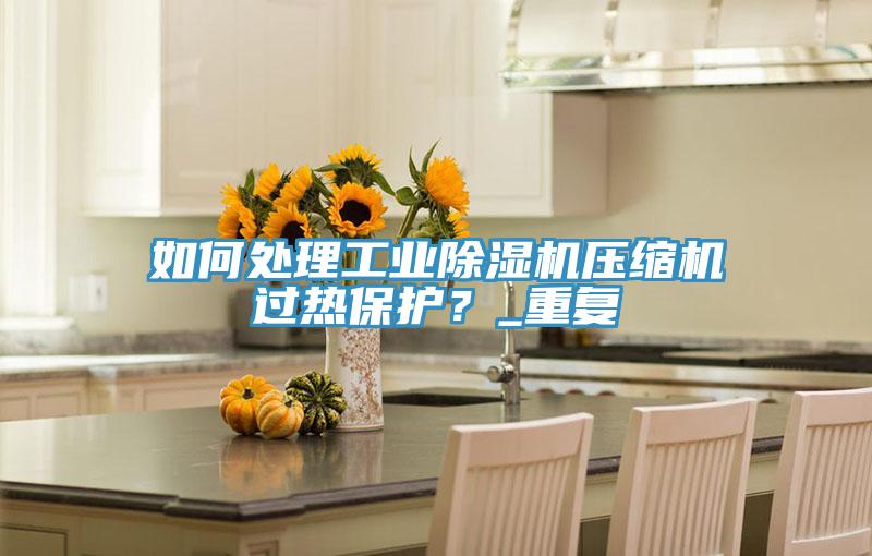 如何處理工業91看片软件大全壓縮機過熱保護？_重複