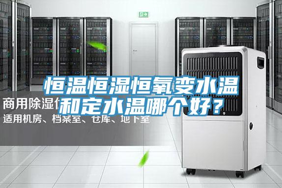 恒溫恒濕恒氧變水溫和定水溫哪個好？