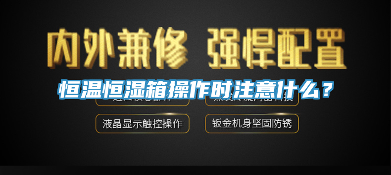 恒溫恒濕箱操作時注意什麽？
