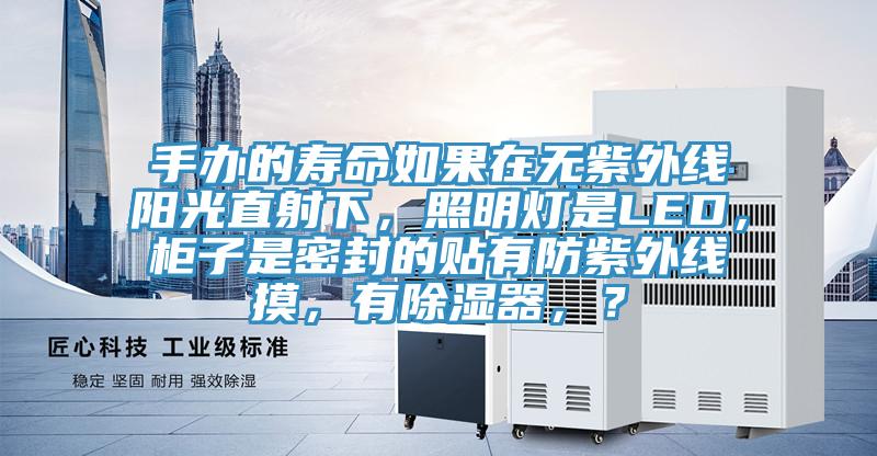 手辦的壽命如果在無紫外線陽光直射下，照明燈是LED，櫃子是密封的貼有防紫外線摸，有除濕器，？