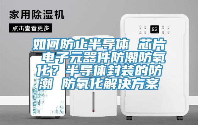 如何防止半導體 芯片 電子元器件防潮防氧化？半導體封裝的防潮 防氧化解決方案