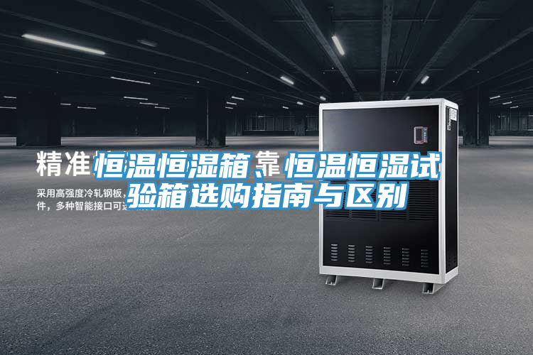 恒溫恒濕箱、恒溫恒濕試驗箱選購指南與區別