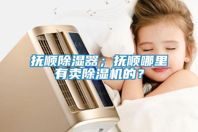 撫順除濕器；撫順哪裏有賣91看片软件大全的？