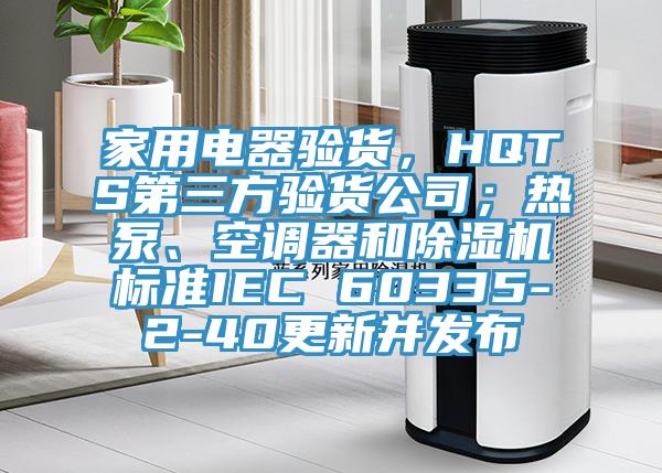 家用電器驗貨，HQTS第三方驗貨公司；熱泵、空調器和91看片软件大全標準IEC 60335-2-40更新並發布
