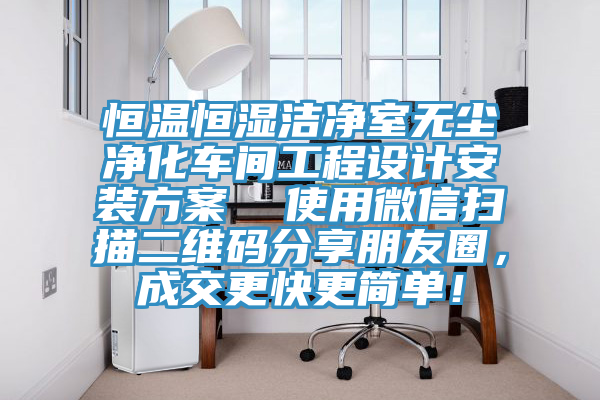 恒溫恒濕潔淨室無塵淨化車間工程設計安裝方案  使用微信掃描二維碼分享朋友圈，成交更快更簡單！