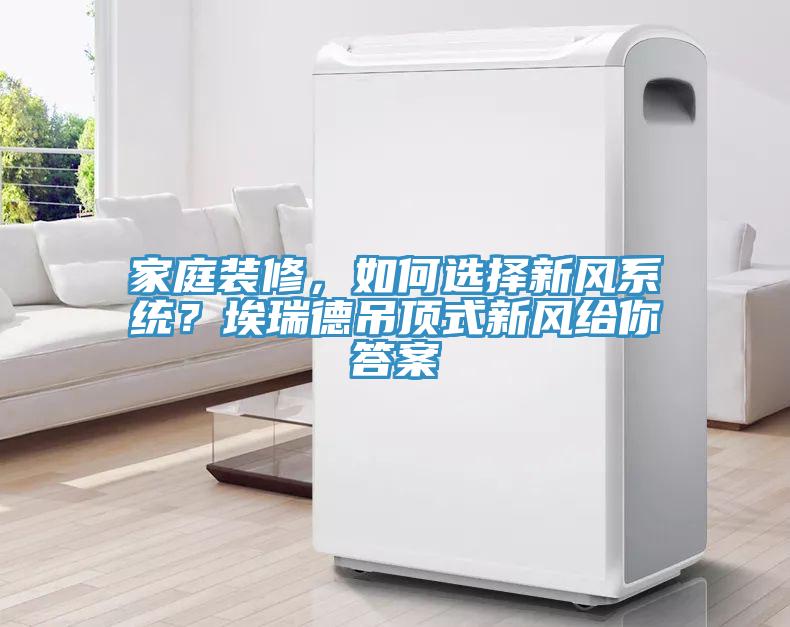 家庭裝修，如何選擇新風係統？埃瑞德吊頂式新風給你答案