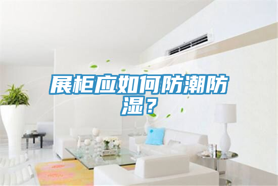 展櫃應如何防潮防濕？