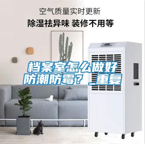 檔案室怎麽做好防潮防黴？_重複