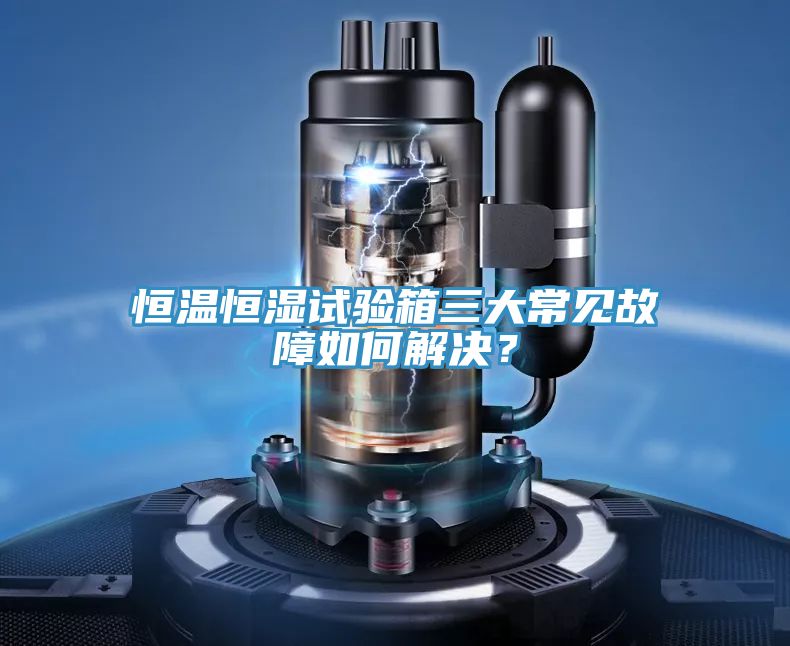 恒溫恒濕試驗箱三大常見故障如何解決？