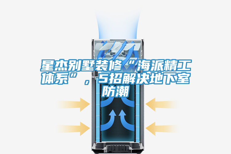 星傑別墅裝修“海派精工體係”，5招解決地下室防潮