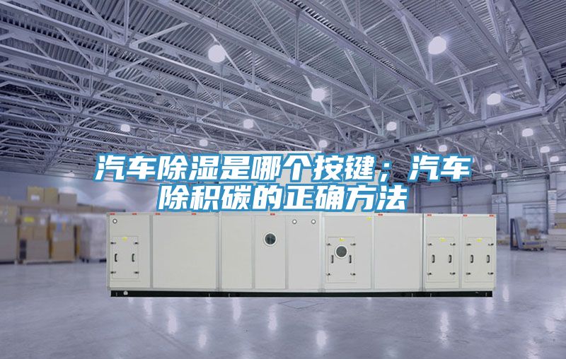 汽車除濕是哪個按鍵；汽車除積碳的正確方法