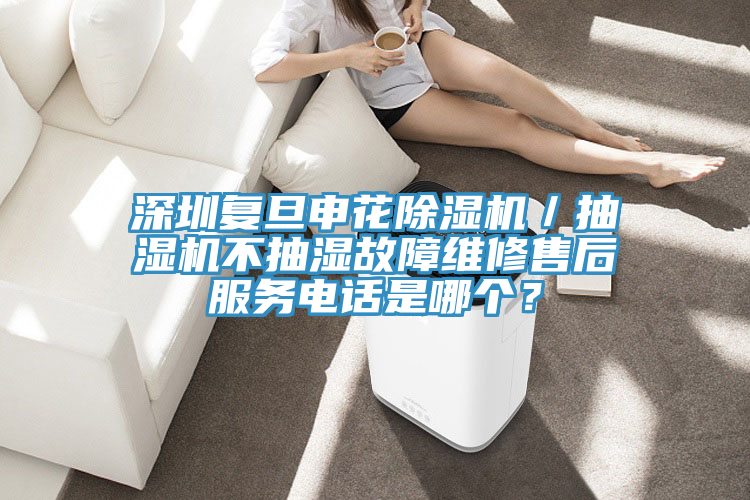 深圳複旦申花91看片软件大全／抽濕機不抽濕故障維修售後服務電話是哪個？