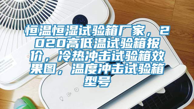 恒溫恒濕試驗箱廠家，2020高低溫試驗箱報價，冷熱衝擊試驗箱效果圖，溫度衝擊試驗箱型號