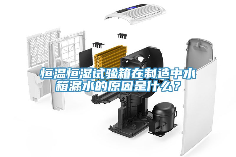 恒溫恒濕試驗箱在製造中水箱漏水的原因是什麽？