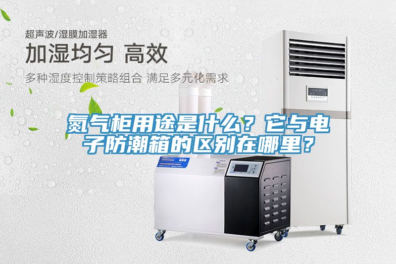 氮氣櫃用途是什麽？它與電子防潮箱的區別在哪裏？