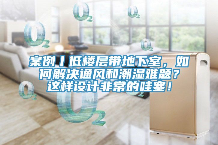 案例丨低樓層帶地下室，如何解決通風和潮濕難題？這樣設計非常的哇塞！