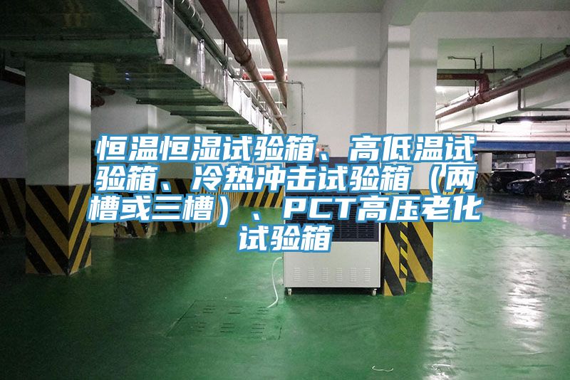 恒溫恒濕試驗箱、高低溫試驗箱、冷熱衝擊試驗箱（兩槽或三槽）、PCT高壓老化試驗箱