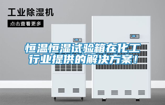 恒溫恒濕試驗箱在化工行業提供的解決方案！