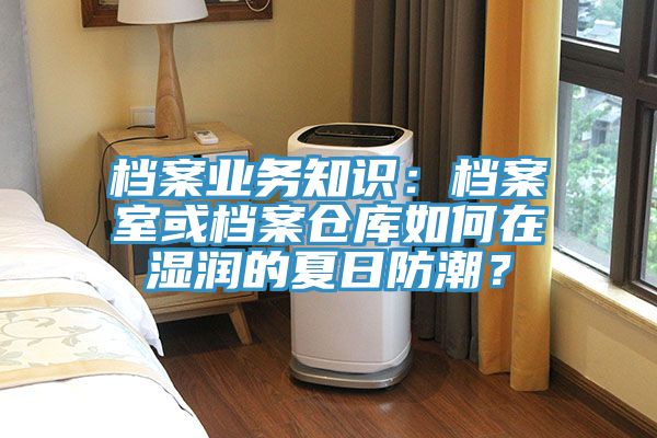 檔案業務知識：檔案室或檔案倉庫如何在濕潤的夏日防潮？