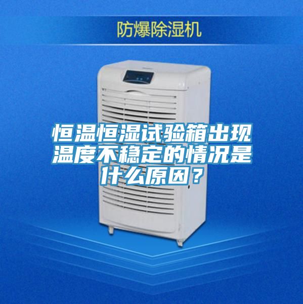 恒溫恒濕試驗箱出現溫度不穩定的情況是什麽原因？