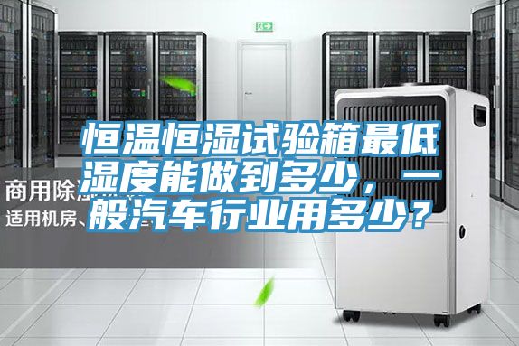 恒溫恒濕試驗箱最低濕度能做到多少，一般汽車行業用多少？