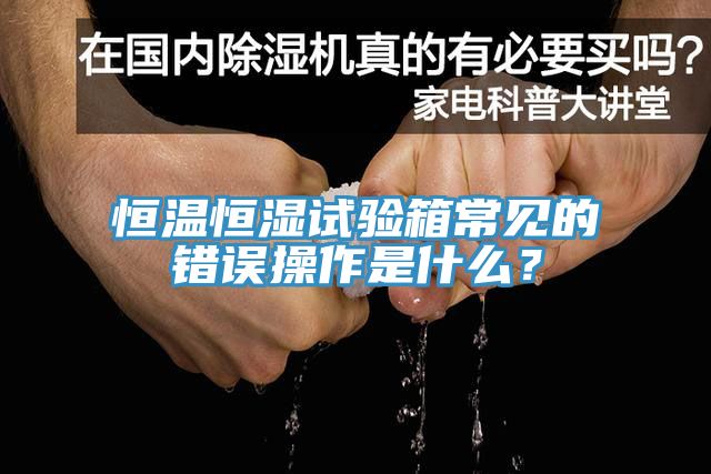 恒溫恒濕試驗箱常見的錯誤操作是什麽？