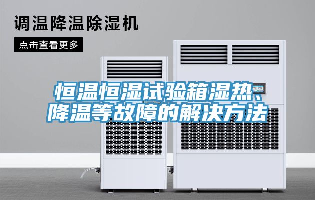 恒溫恒濕試驗箱濕熱、降溫等故障的解決方法