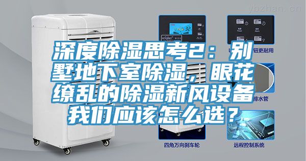 深度除濕思考2：別墅地下室除濕，眼花繚亂的除濕新風設備91AV手机看片應該怎麽選？