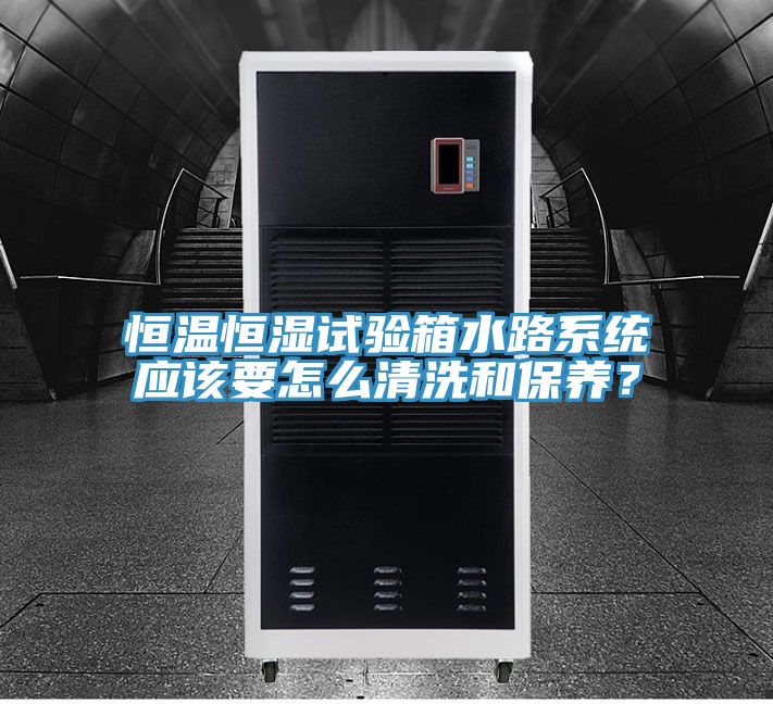恒溫恒濕試驗箱水路係統應該要怎麽清洗和保養？